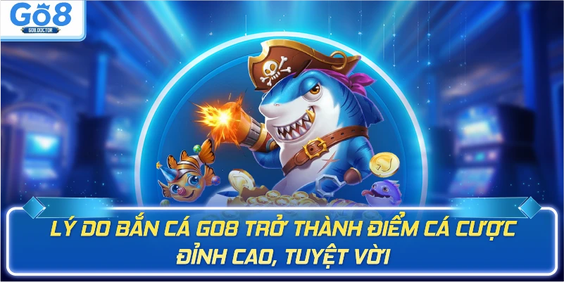 Lý do bắn cá Go8 trở thành điểm cá cược đỉnh cao, tuyệt vời