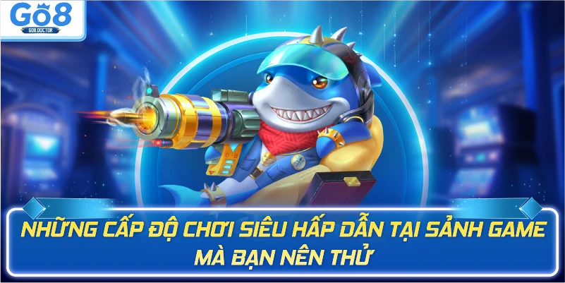 Những cấp độ chơi siêu hấp dẫn tại sảnh game mà bạn nên thử